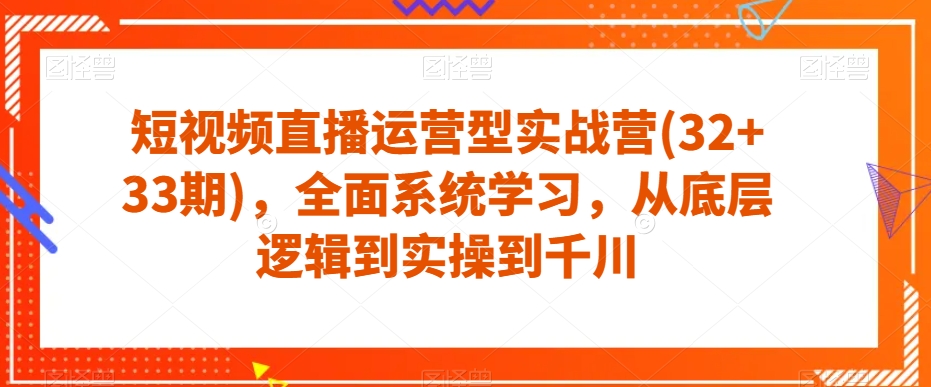 短视频直播运营型实战营(32+33期)，全面系统学习，从底层逻辑到实操到千川-知创网