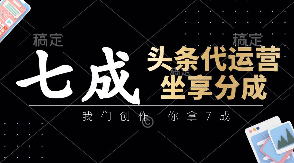 头条代运营：我们创作，你拿7成，简单操作，坐享分成-知创网