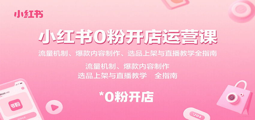 小红书0粉开店运营课：流量机制、爆款内容制作、选品上架与直播教学全指南-知创网