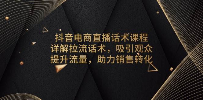 (13846期)抖音电商直播话术课程,详解拉流话术,吸引观众,提升流量,助力销售转化-知创网