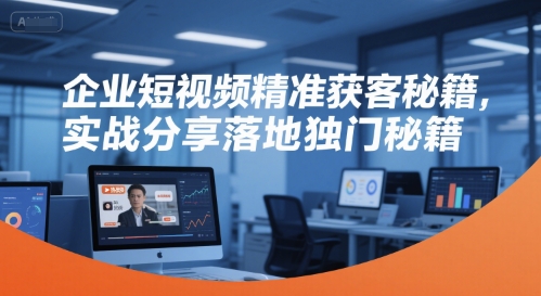 企业短视频精准获客秘籍，实战分享落地独门秘籍-知创网