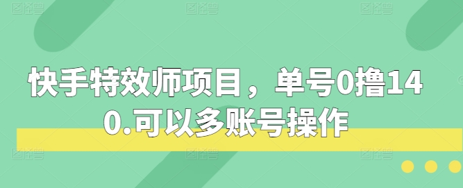 快手特效师项目,单号0撸140,可以多账号操作【揭秘】-知创网