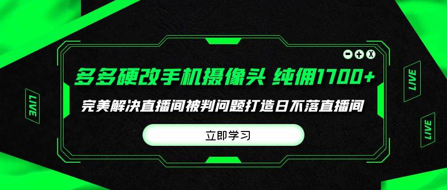 （9987期）多多硬改手机摄像头，单场带货纯佣1700+完美解决直播间被判问题，打造日…-知创网