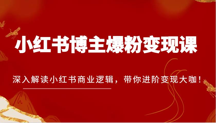 小红书博主爆粉变现课，深入解读小红书商业逻辑，带你进阶变现大咖！-知创网