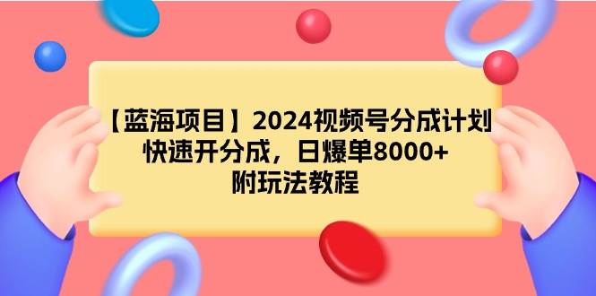 （9308期）【蓝海项目】2024视频号分成计划，快速开分成，日爆单8000+，附玩法教程-知创网