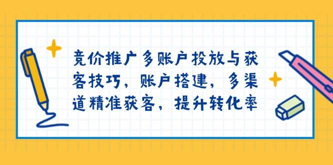 （13979期）竞价推广多账户投放与获客技巧，账户搭建，多渠道精准获客，提升转化率-知创网