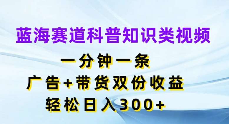 蓝海赛道科普知识类视频,一分钟一条,广告+带货双份收益,轻松日入300+【揭秘】-知创网