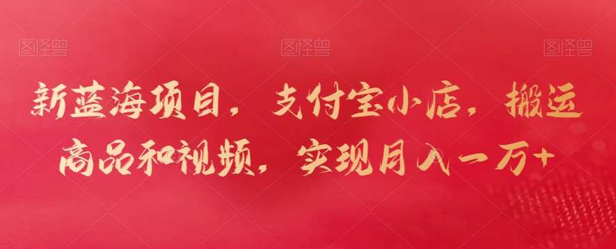 新蓝海项目，支付宝小店，搬运商品和视频，实现月入一万+【揭秘】-知创网
