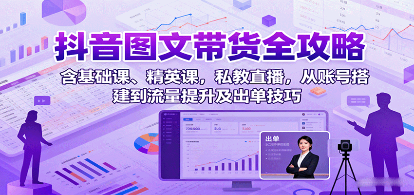 抖音图文带货全攻略:含基础课、精英课,私教直播,从账号搭建到流量提升及出单技巧-知创网