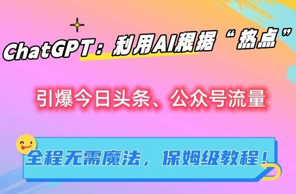 ChatGPT：利用AI根据“热点”引爆今日头条、公众号流量，无需魔法，保姆级教程【揭秘】-知创网