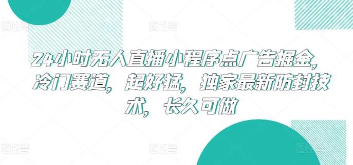 24小时无人直播小程序点广告掘金，冷门赛道，起好猛，独家最新防封技术，长久可做【揭秘】-知创网