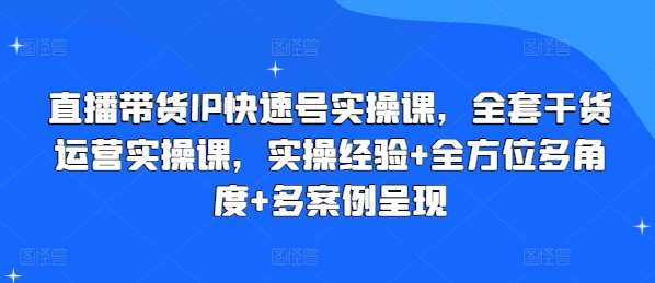 直播带货IP快速号实操课，全套干货运营实操课，实操经验+全方位多角度+多案例呈现-知创网