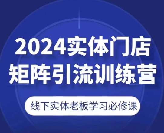2024实体门店矩阵引流训练营，线下实体老板学习必修课-知创网