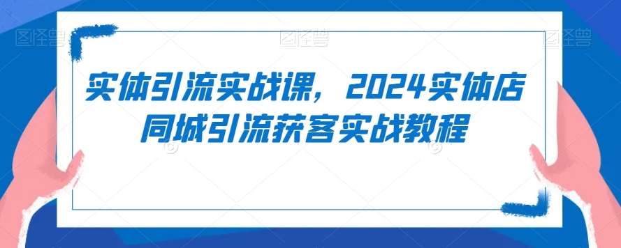 实体引流实战课，2024实体店同城引流获客实战教程-知创网