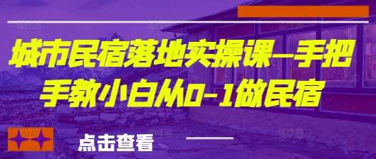 城市民宿落地实操课—手把手教小白从0-1做民宿-知创网