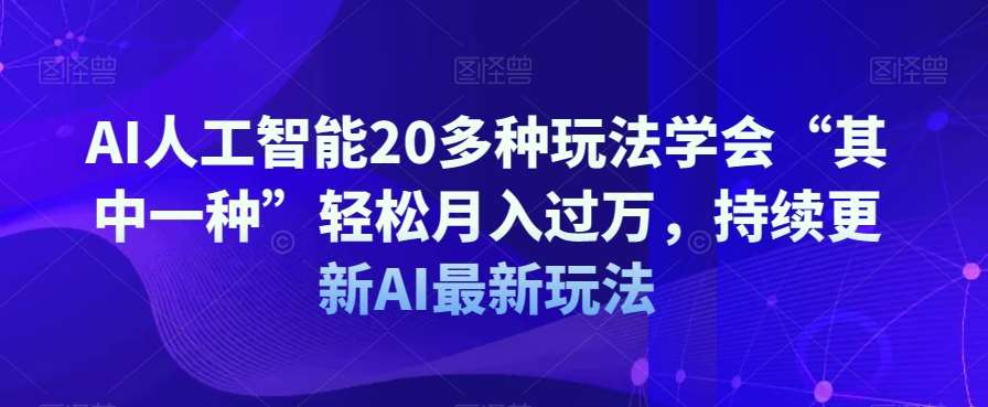 AI人工智能20多种玩法学会“其中一种”轻松月入过万，持续更新AI最新玩法-知创网