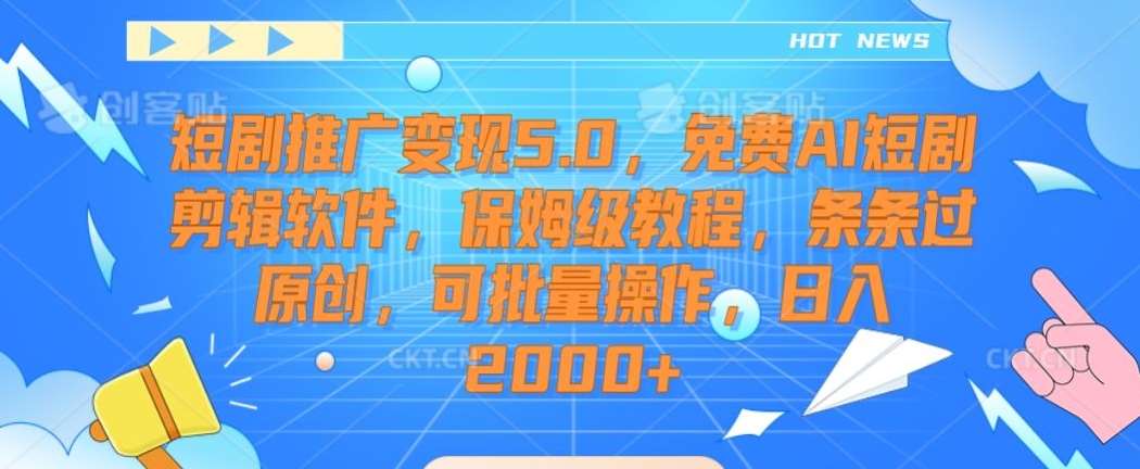 短剧推广变现5.0，免费AI短剧剪辑软件，保姆级教程，条条过原创，可批量操作，日入2000+【揭秘】-知创网