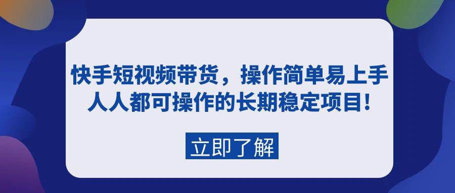 （9563期）快手短视频带货，操作简单易上手，人人都可操作的长期稳定项目!-知创网