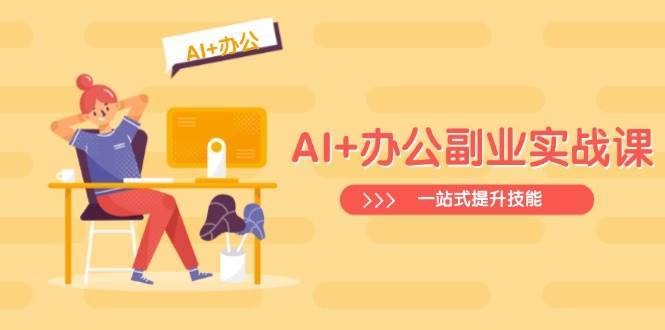 AI+办公副业实战课：从Excel到PPT，从行业分析到视频制作，一站式提升技能-知创网