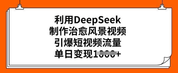 利用DeepSeek制作治愈风景视频,引爆短视频流量,单日变现多张-知创网