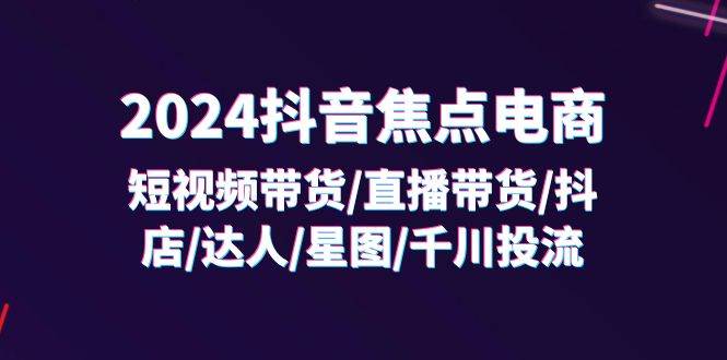 （11794期）2024抖音-焦点电商：短视频带货/直播带货/抖店/达人/星图/千川投流/32节课-知创网