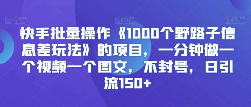 快手批量操作《1000个野路子信息差玩法》的项目，一分钟做一个视频一个图文，不封号，日引流150+【揭秘】-知创网