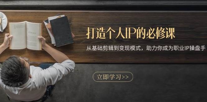 （13357期）打造个人IP的必修课：从基础剪辑到变现模式，助力你成为职业IP操盘手-知创网