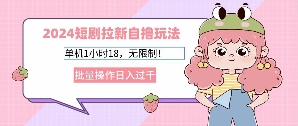 （12972期）2024短剧拉新自撸玩法。单机1小时18，无限制，批量操作日入过千-知创网
