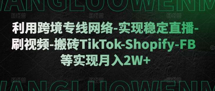 利用跨境专线网络-实现稳定直播-刷视频-搬砖TikTok-Shopify-FB等实现月入2W+【揭秘】-知创网