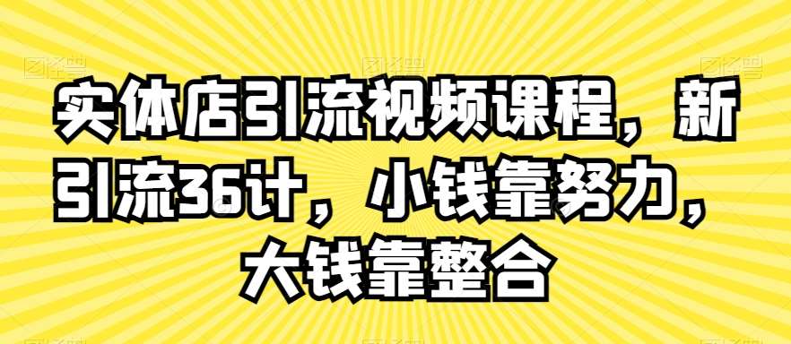 实体店引流视频课程，新引流36计，小钱靠努力，大钱靠整合-知创网