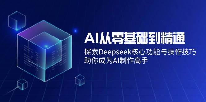 （14443期）AI从零基础到精通：探索Deepseek核心功能与操作技巧，助你成为AI制作高手-知创网