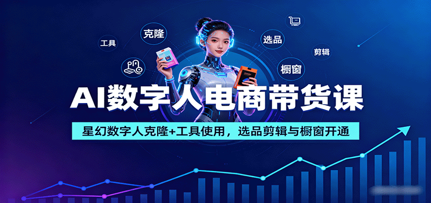 AI数字人电商带货课:星幻数字人克隆+工具使用,选品剪辑与橱窗开通-知创网