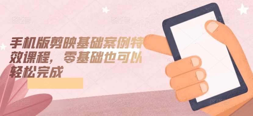 手机版剪映基础案例特效课程,零基础也可以轻松完成-知创网