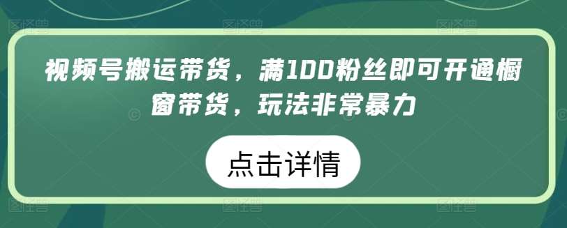 视频号搬运带货,满100粉丝即可开通橱窗带货,玩法非常暴力【揭秘】-知创网
