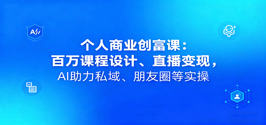 个人商业创富课：百万课程设计、直播变现，AI助力私域、朋友圈等实操-知创网