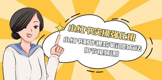 （9755期）小红书实操强化班，小红书制作爆款笔记的方法（8节视频课）-知创网