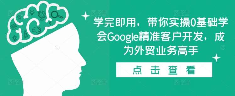学完即用，带你实操0基础学会Google精准客户开发，成为外贸业务高手-知创网