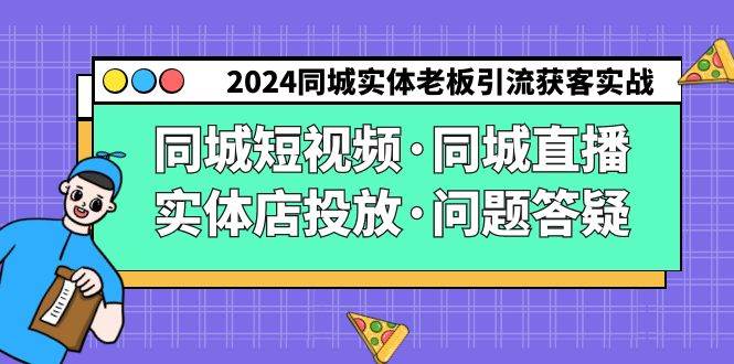 2024同城实体老板引流获客实操同城短视频·同城直播·实体店投放·问题答疑-知创网