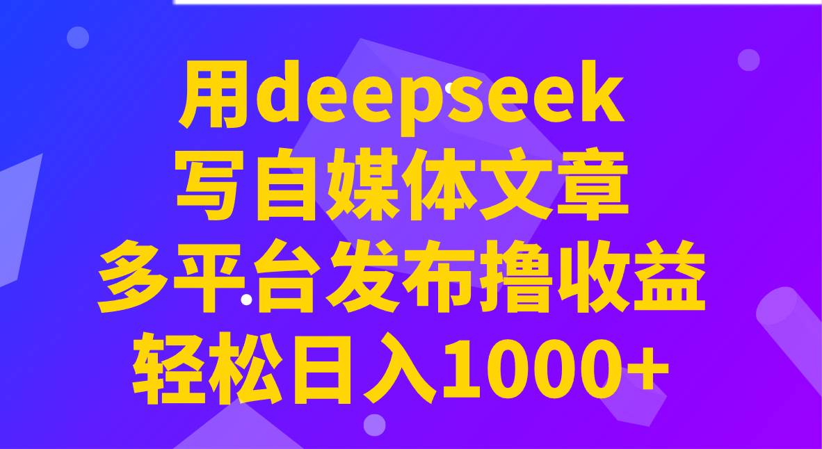 用deepseek写自媒体文章，多平台发布撸收益，轻松日入1000+！-知创网