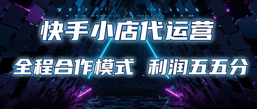 快手小店代运营 限时托管计划 合作模式 利润五五分成-知创网