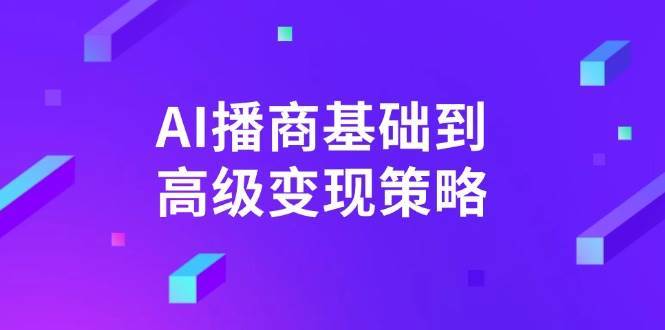 AI播商基础到高级变现策略。通过详细拆解和讲解，实现商业变现。-知创网