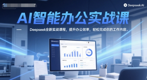 AI智能办公实战课，Deepseek全新实战课程，提升办公效率，轻松完成你的工作内容-知创网
