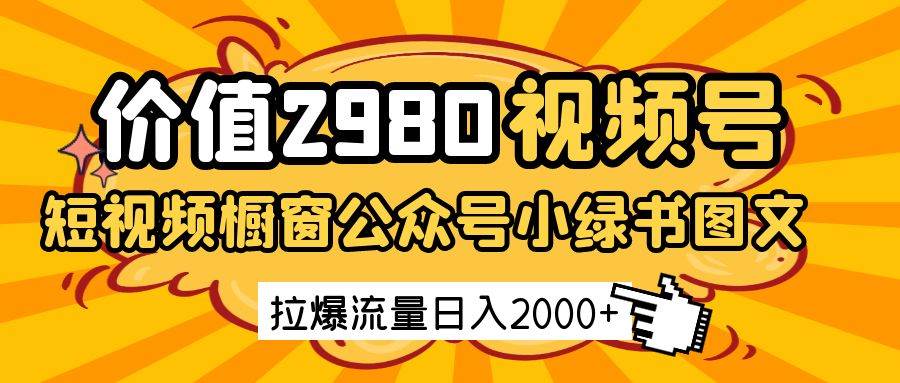 价值2980的视频号短视频橱窗带货和公众号小绿书图文带货,拉爆流量日收益2000+-知创网