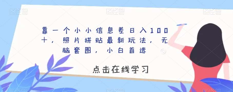 靠一个小小信息差日入100＋，照片拼贴最新玩法，无脑套图，小白首选【揭秘】-知创网