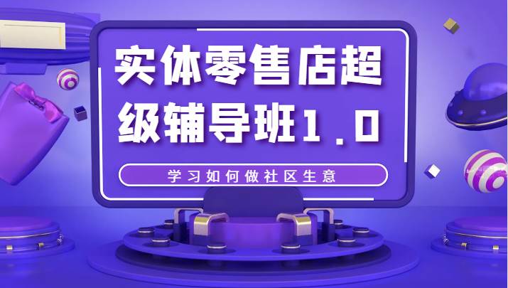 实体零售店超级辅导班1.0，学习如何做社区生意-知创网