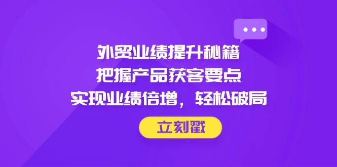 （14567期）外贸业绩提升秘籍，把握产品获客要点，实现业绩倍增，轻松破局-知创网