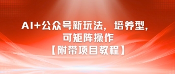 AI+公众号新玩法之培养型，可矩阵操作【附带项目教程】-知创网