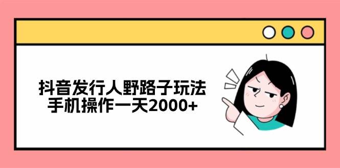 （12929期）抖音发行人野路子玩法，手机操作一天2000+-知创网