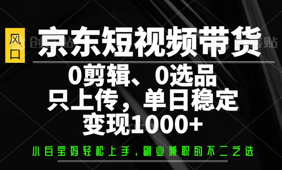 京东短视频带货，0剪辑，0选品，只上传，单日稳定变现1000+-知创网