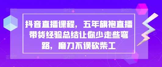 抖音直播课程，五年旗袍直播带货经验总结让你少走些弯路，磨刀不误砍柴工-知创网